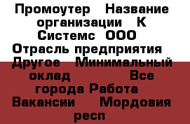 Промоутер › Название организации ­ К Системс, ООО › Отрасль предприятия ­ Другое › Минимальный оклад ­ 35 000 - Все города Работа » Вакансии   . Мордовия респ.